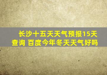 长沙十五天天气预报15天查询 百度今年冬天天气好吗